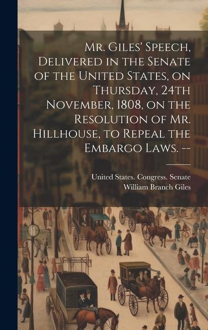 Mr. Giles Speech, Delivered in the Senate of the United States, on Thursday, 24th November, 1808, on the Resolution of Mr. Hillhouse, to Repeal the Embargo Laws. --
