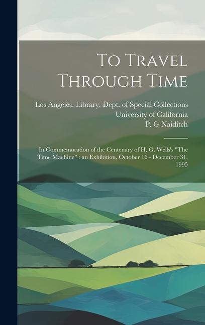 To Travel Through Time: In Commemoration of the Centenary of H. G. Wellss The Time Machine an Exhibition, October 16 - December 31, 1995