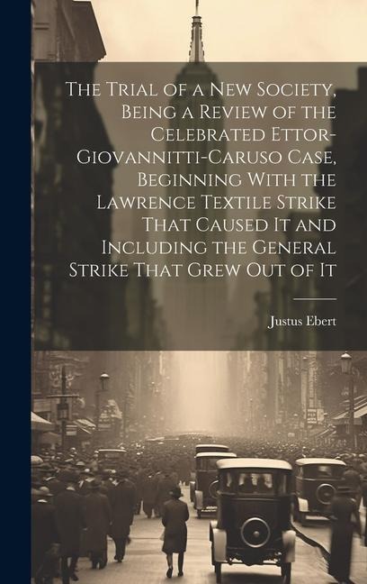 The Trial of a new Society, Being a Review of the Celebrated Ettor-Giovannitti-Caruso Case, Beginning With the Lawrence Textile Strike That Caused It and Including the General Strike That Grew out of It