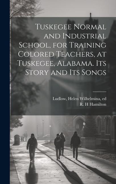 Tuskegee Normal and Industrial School, for Training Colored Teachers, at Tuskegee, Alabama. Its Story and its Songs
