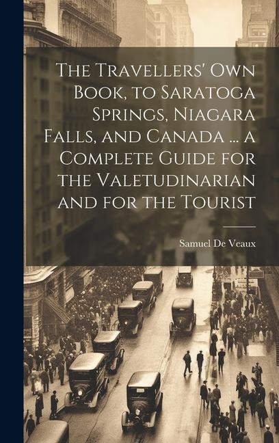 The Travellers own Book, to Saratoga Springs, Niagara Falls, and Canada ... a Complete Guide for the Valetudinarian and for the Tourist