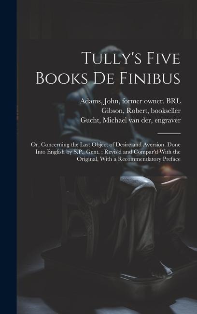 Tully's Five Books de Finibus: Or, Concerning the Last Object of Desire and Aversion. Done Into English by S.P., Gent.; Revis'd and Compar'd With the