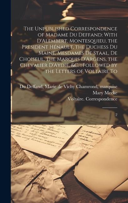 The Unpublished Correspondence of Madame du Deffand: With D'Alembert, Montesquieu, the President Hénault, the Duchess du Maine, Mesdames de Staal, de