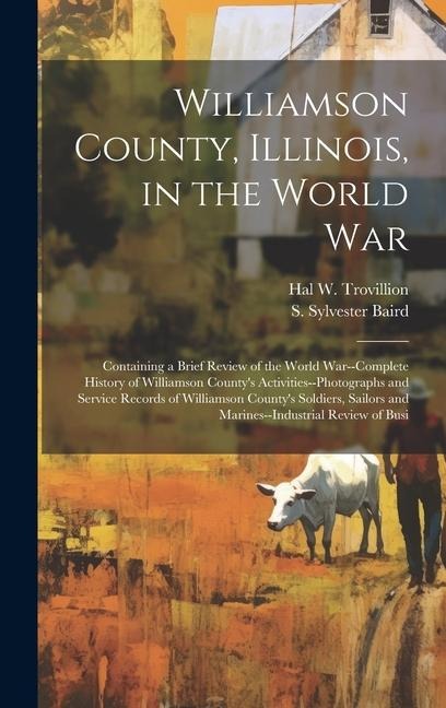 Williamson County, Illinois, in the World War: Containing a Brief Review of the World War--complete History of Williamson County's Activities--photographs and Service Records of Williamson County's Soldiers, Sailors and Marines--industrial Review of Busi