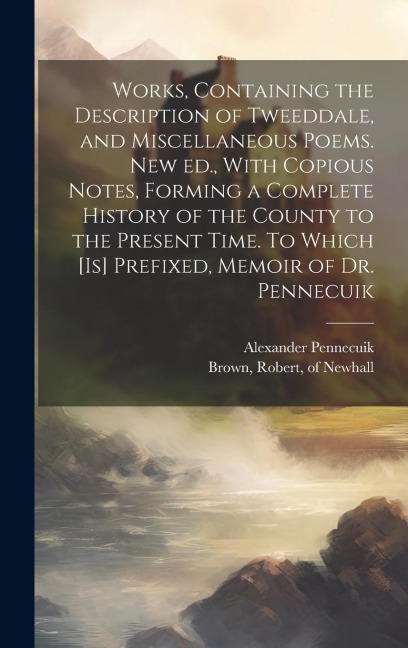 Works, Containing the Description of Tweeddale, and Miscellaneous Poems. New ed., With Copious Notes, Forming a Complete History of the County to the