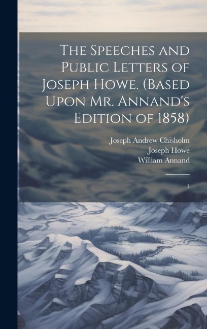 The Speeches and Public Letters of Joseph Howe. (Based Upon Mr. Annands Edition of 1858): 1