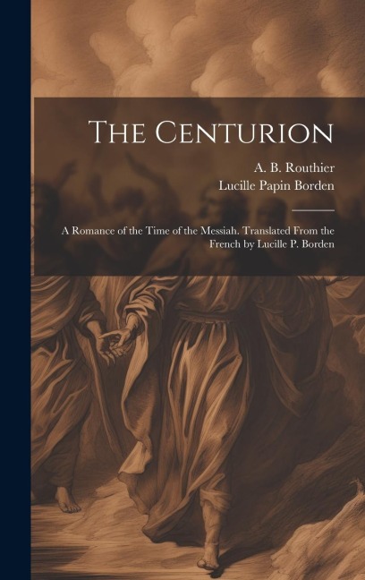 The Centurion; a Romance of the Time of the Messiah. Translated From the French by Lucille P. Borden