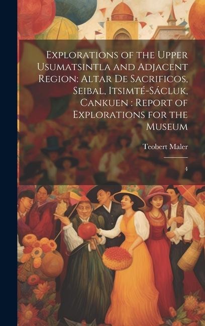 Explorations of the Upper Usumatsintla and Adjacent Region: Altar de Sacrificos, Seibal, Itsimté-Sácluk, Cankuen: Report of Explorations for the Museu