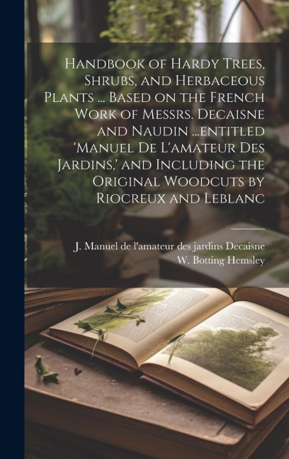 Handbook of Hardy Trees, Shrubs, and Herbaceous Plants ... Based on the French Work of Messrs. Decaisne and Naudin ...entitled Manuel de Lamateur de