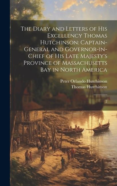 The Diary and Letters of His Excellency Thomas Hutchinson: Captain-general and Governor-in-chief of his Late Majestys Province of Massachusetts Bay i