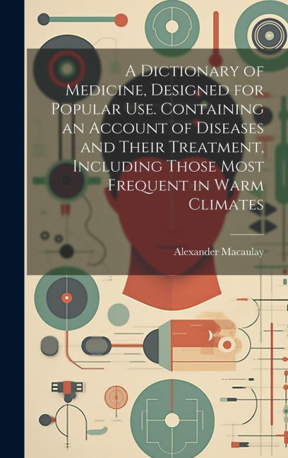A Dictionary of Medicine, Designed for Popular use. Containing an Account of Diseases and Their Treatment, Including Those Most Frequent in Warm Climates