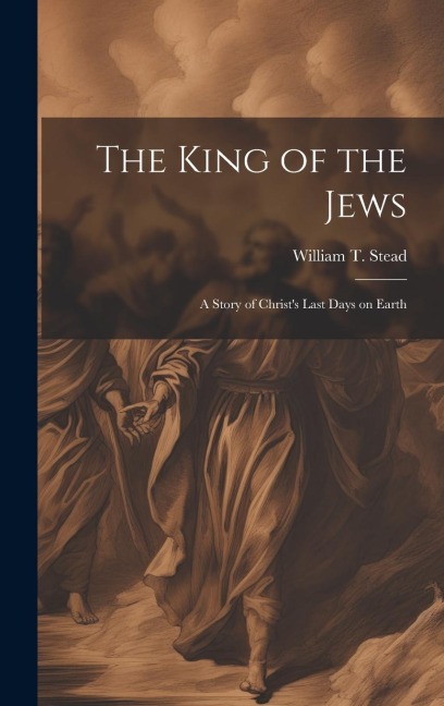 The King of the Jews: A story of Christs last days on Earth
