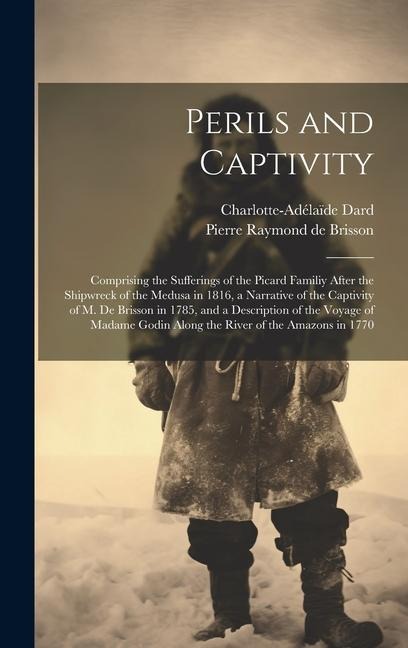 Perils and Captivity: Comprising the sufferings of the Picard familiy after the shipwreck of the Medusa in 1816, a narrative of the captivity of M. de Brisson in 1785, and a description of the voyage of Madame Godin along the river of the Amazons in 1770