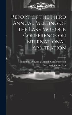 Report of the Third Annual Meeting of the Lake Mohonk Conference on International Arbitration