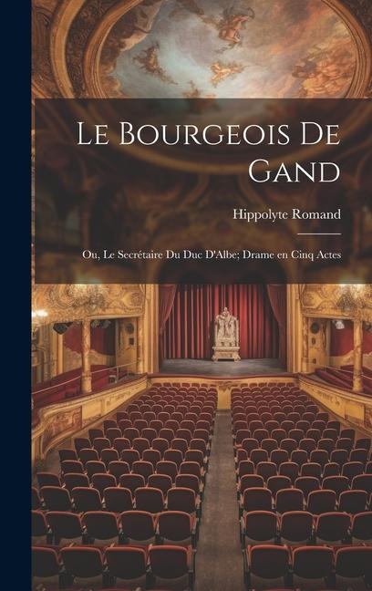 Le Bourgeois de Gand: Ou, Le Secrétaire du duc DAlbe; Drame en Cinq Actes