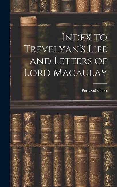 Index to Trevelyans Life and Letters of Lord Macaulay