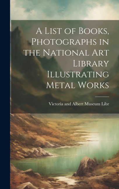 A List of Books, Photographs in the National Art Library Illustrating Metal Works