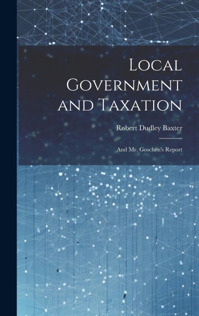 Local Government and Taxation: And Mr. Goschens Report