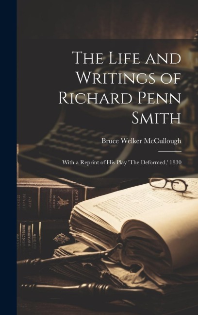 The Life and Writings of Richard Penn Smith: With a Reprint of His Play The Deformed,  1830