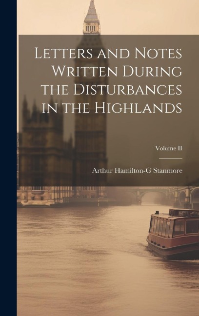 Letters and Notes Written During the Disturbances in the Highlands; Volume II