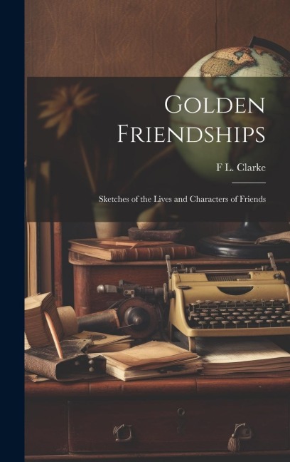 Golden Friendships: Sketches of the Lives and Characters of Friends