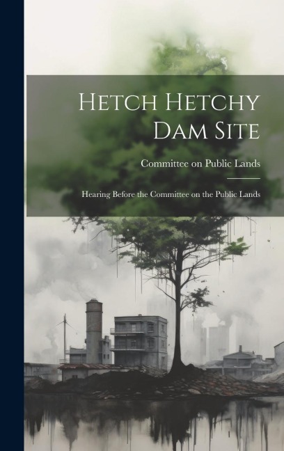 Hetch Hetchy Dam Site: Hearing Before the Committee on the Public Lands