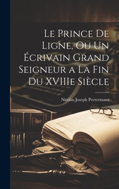Le Prince de Ligne, Ou Un Écrivain Grand Seigneur a La Fin du XVIIIe Siècle