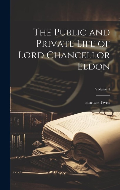 The Public and Private Life of Lord Chancellor Eldon; Volume I