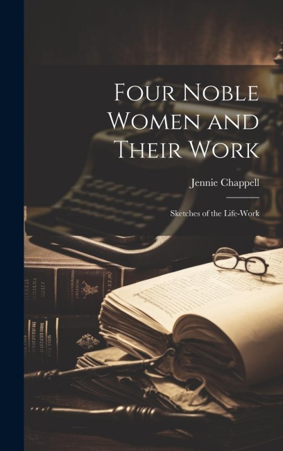 Four Noble Women and Their Work: Sketches of the Life-Work