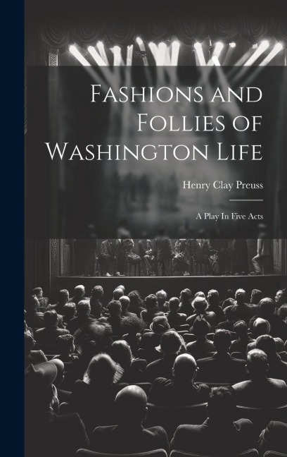 Fashions and Follies of Washington Life: A Play In Five Acts