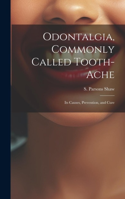 Odontalgia, Commonly Called Tooth-ache: Its Causes, Prevention, and Cure