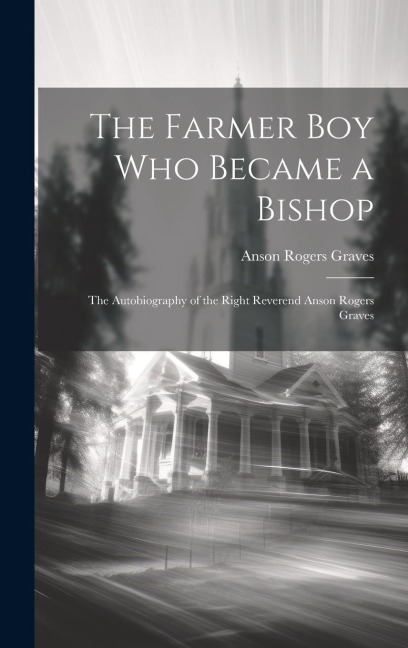 The Farmer Boy Who Became a Bishop: The Autobiography of the Right Reverend Anson Rogers Graves