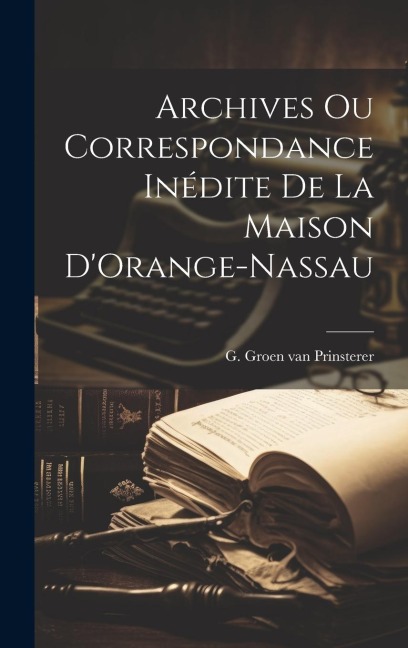 Archives ou Correspondance Inédite de la Maison DOrange-Nassau