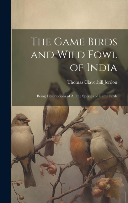 The Game Birds and Wild Fowl of India: Being Descriptions of All the Species of Game Birds