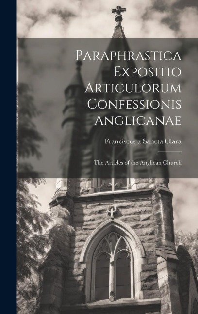 Paraphrastica Expositio Articulorum Confessionis Anglicanae: The Articles of the Anglican Church