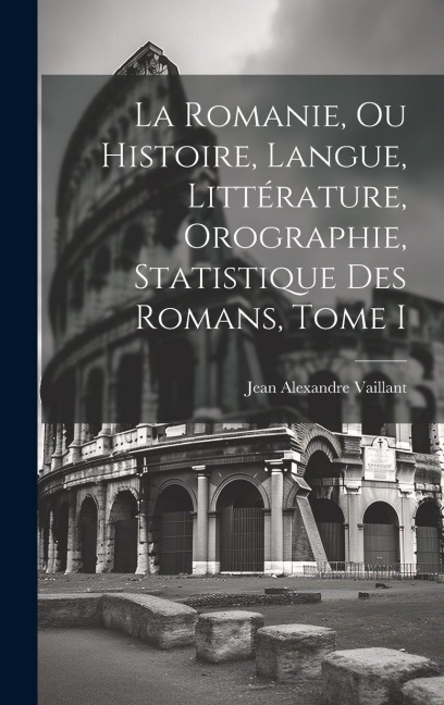 La Romanie, ou Histoire, Langue, Littérature, Orographie, Statistique des Romans, Tome I