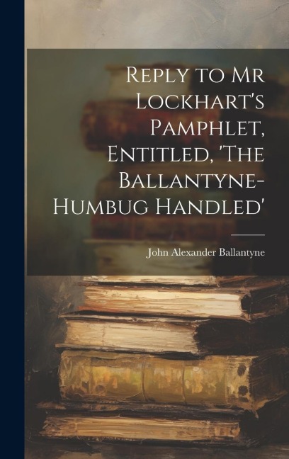 Reply to Mr Lockharts Pamphlet, Entitled, The Ballantyne-Humbug Handled