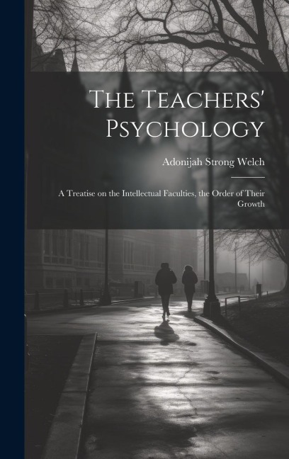 The Teachers Psychology: A Treatise on the Intellectual Faculties, the Order of Their Growth