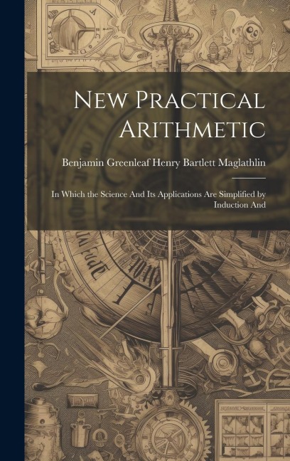 New Practical Arithmetic: In Which the Science And Its Applications are Simplified by Induction And