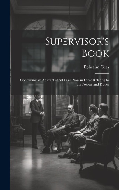 Supervisors Book: Containing an Abstract of All Laws Now in Force Relating to the Powers and Duties