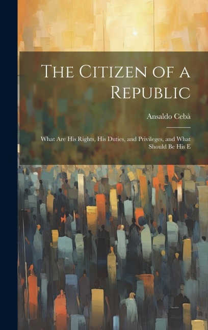The Citizen of a Republic: What are His Rights, His Duties, and Privileges, and What Should be His E