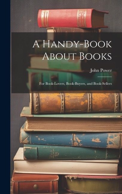A Handy-Book About Books: For Book-Lovers, Book-Buyers, and Book-Sellers
