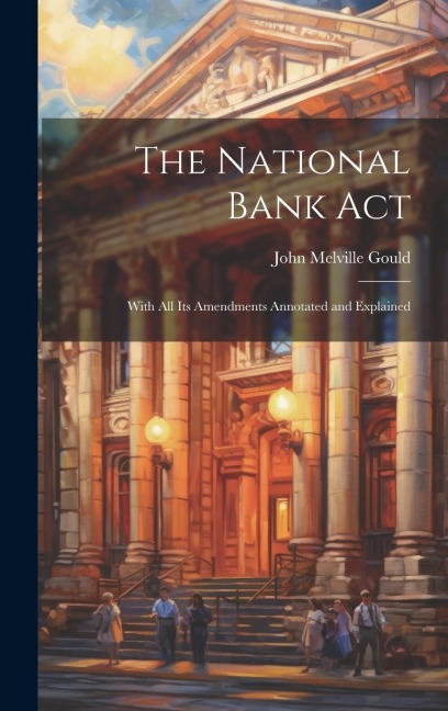 The National Bank Act: With All Its Amendments Annotated and Explained