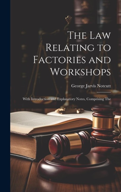 The Law Relating to Factories and Workshops: With Introduction and Explanatory Notes, Comprising The