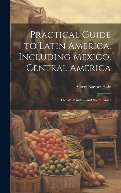 Practical Guide to Latin America, Including Mexico, Central America: The West Indies, and South Amer