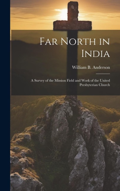 Far North in India: A Survey of the Mission Field and Work of the United Presbyterian Church