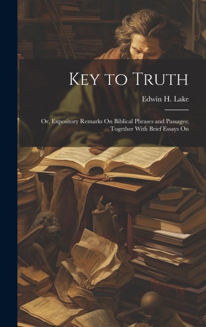 Key to Truth: Or, Expository Remarks On Biblical Phrases and Passages; Together With Brief Essays On