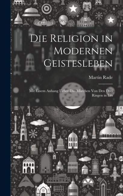 Die Religion in Modernen Geistesleben: Mit Einem Anhang Ueber das Märchen von den Drei Ringen in Les