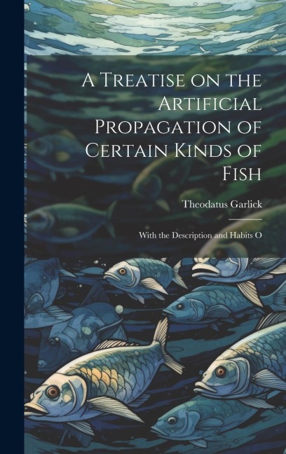 A Treatise on the Artificial Propagation of Certain Kinds of Fish: With the Description and Habits O