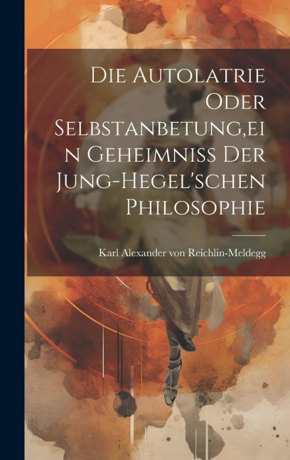 Die Autolatrie Oder Selbstanbetung, ein Geheimniss der Jung-hegelschen Philosophie